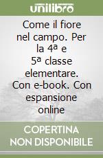 Come il fiore nel campo. Per la 4ª e 5ª classe elementare. Con e-book. Con espansione online libro