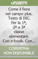 Come il fiore nel campo plus. Testo di IRC. Per la 1ª, 2ª e 3ª classe elementare. Con e-book. Con espansione online libro