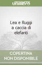 Lea e Ruggi a caccia di elefanti libro