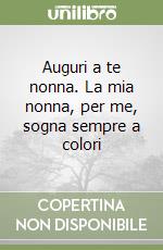 Auguri a te nonna. La mia nonna, per me, sogna sempre a colori libro
