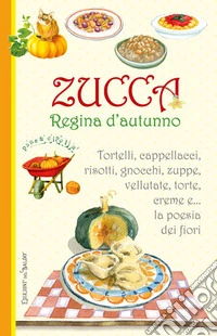 Zucca regina d'autunno. Tortelli, cappellacci, risotti, zuppe, vellutate, torte, creme e... la poesia dei fiori libro