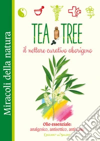 Tea tree. Il nettare curativo aborigeno. Olio essenziale: analgesico, antisettico, antivirale libro