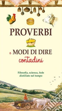 Proverbi E Modi Di Dire Contadini. Filosofia, Scienza, Fede Distillate Nel Tempo libro