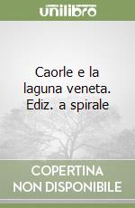 Caorle e la laguna veneta. Ediz. a spirale