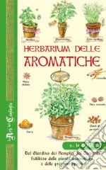 Herbarium delle aromatiche. Dal giardino dei semplici dei conventi, l'utilizzo delle piante aromatiche e delle preziose spezie libro