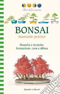 Bonsai manuale pratico. Filosofia e tecniche, formazione, cura e difesa. Ediz. illustrata libro