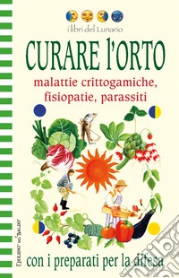 Curare l'orto con i preparati per la difesa. Malattie crittogamiche, fisipatie, parassiti. Ediz. illustrata libro