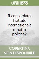 Il concordato. Trattato internazionale o patto politico? libro