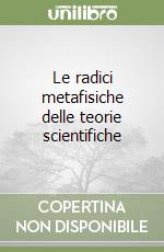 Le radici metafisiche delle teorie scientifiche libro