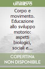 Corpo e movimento. Educazione allo sviluppo motorio: aspetti biologici, sociali e psicologici libro