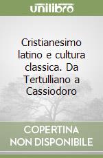 Cristianesimo latino e cultura classica. Da Tertulliano a Cassiodoro libro