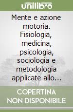 Mente e azione motoria. Fisiologia, medicina, psicologia, sociologia e metodologia applicate allo sport e all'educazione fisica