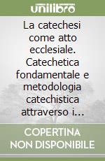 La catechesi come atto ecclesiale. Catechetica fondamentale e metodologia catechistica attraverso i documenti del magistero della Chiesa libro