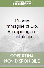 L'uomo immagine di Dio. Antropologia e cristologia libro