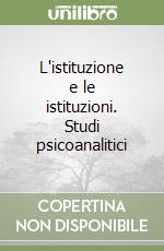 L'istituzione e le istituzioni. Studi psicoanalitici libro