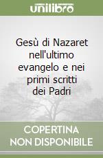 Gesù di Nazaret nell'ultimo evangelo e nei primi scritti dei Padri libro