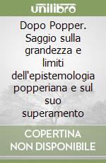 Dopo Popper. Saggio sulla grandezza e limiti dell'epistemologia popperiana e sul suo superamento libro