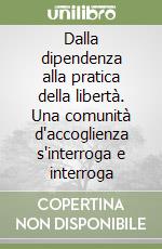 Dalla dipendenza alla pratica della libertà. Una comunità d'accoglienza s'interroga e interroga libro