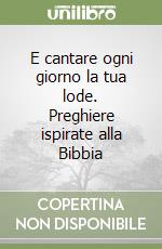 E cantare ogni giorno la tua lode. Preghiere ispirate alla Bibbia libro