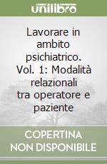 Lavorare in ambito psichiatrico. Vol. 1: Modalità relazionali tra operatore e paziente