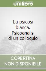 La psicosi bianca. Psicoanalisi di un colloquio libro