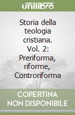 Storia della teologia cristiana. Vol. 2: Preriforma, riforme, Controriforma