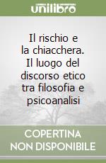 Il rischio e la chiacchera. Il luogo del discorso etico tra filosofia e psicoanalisi libro