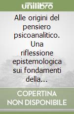 Alle origini del pensiero psicoanalitico. Una riflessione epistemologica sui fondamenti della psicoanalisi libro