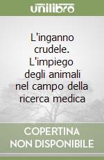 L'inganno crudele. L'impiego degli animali nel campo della ricerca medica libro