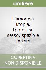 L'amorosa utopia. Ipotesi su sesso, spazio e potere libro