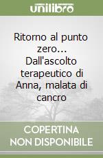 Ritorno al punto zero... Dall'ascolto terapeutico di Anna, malata di cancro libro