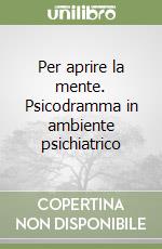 Per aprire la mente. Psicodramma in ambiente psichiatrico libro