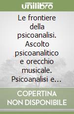 Le frontiere della psicoanalisi. Ascolto psicoanalitico e orecchio musicale. Psicoanalisi e cinema libro