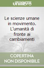 Le scienze umane in movimento. L'umanità di fronte ai cambiamenti libro