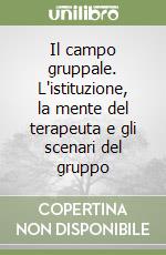 Il campo gruppale. L'istituzione, la mente del terapeuta e gli scenari del gruppo