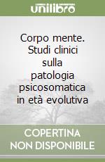 Corpo mente. Studi clinici sulla patologia psicosomatica in età evolutiva libro