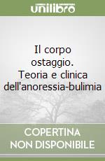 Il corpo ostaggio. Teoria e clinica dell'anoressia-bulimia libro