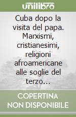 Cuba dopo la visita del papa. Marxismi, cristianesimi, religioni afroamericane alle soglie del terzo millennio libro