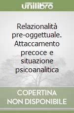 Relazionalità pre-oggettuale. Attaccamento precoce e situazione psicoanalitica libro