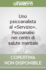 Uno psicoanalista al «Servizio». Psicoanalisi nei centri di salute mentale