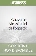 Pulsioni e vicissitudini dell'oggetto