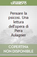 Pensare la psicosi. Una lettura dell'opera di Piera Aulagnier