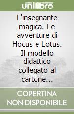 L'insegnante magica. Le avventure di Hocus e Lotus. Il modello didattico collegato al cartone animato trasmesso su RAI 3 libro