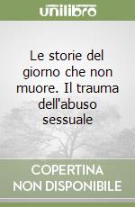 Le storie del giorno che non muore. Il trauma dell'abuso sessuale libro