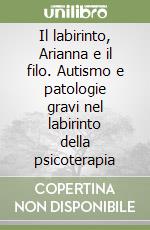 Il labirinto, Arianna e il filo. Autismo e patologie gravi nel labirinto della psicoterapia libro