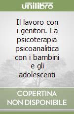 Il lavoro con i genitori. La psicoterapia psicoanalitica con i bambini e gli adolescenti libro