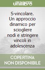 S-vincolare. Un approccio dinamico per sciogliere nodi e stringere vincoli in adolescenza libro