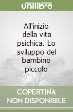 All'inizio della vita psichica. Lo sviluppo del bambino piccolo