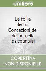 La follia divina. Concezioni del delirio nella psicoanalisi