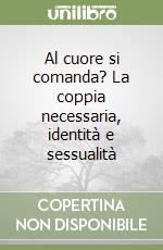 Al cuore si comanda? La coppia necessaria, identità e sessualità libro